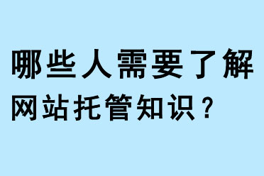 哪些人需要了解網(wǎng)站托管知識