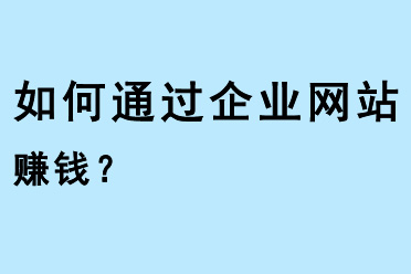 如何通過(guò)企業(yè)網(wǎng)站賺錢(qián)？